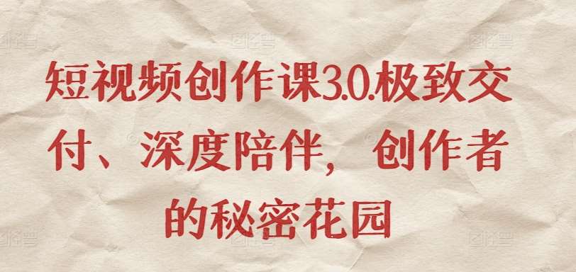 短视频创作课3.0.极致交付、深度陪伴,创作者的秘密花园网创吧-网创项目资源站-副业项目-创业项目-搞钱项目网创吧