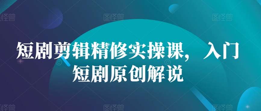 短剧剪辑精修实操课,入门短剧原创解说网创吧-网创项目资源站-副业项目-创业项目-搞钱项目网创吧