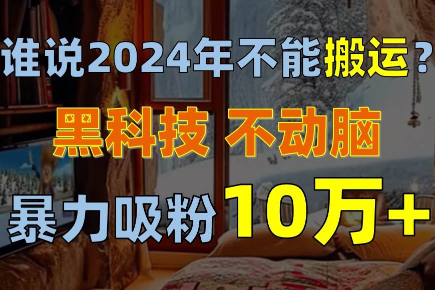 (10634期)谁说2024年不能搬运?只动手不动脑,自媒体平台单月暴力涨粉10000+网创吧-网创项目资源站-副业项目-创业项目-搞钱项目网创吧