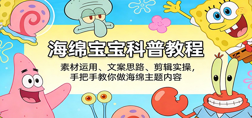 海绵宝宝科普教程：素材运用、文案思路、剪辑实操，手把手教你做海绵主题内容网创吧-网创项目资源站-副业项目-创业项目-搞钱项目网创吧