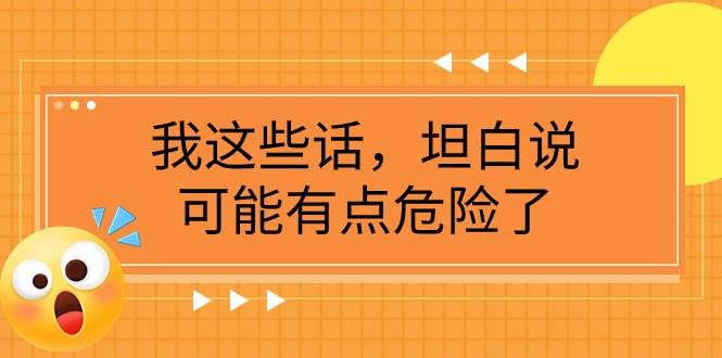 (7901期)某公众号付费文章《我这些话,坦白说,可能有点危险了》网创吧-网创项目资源站-副业项目-创业项目-搞钱项目网创吧