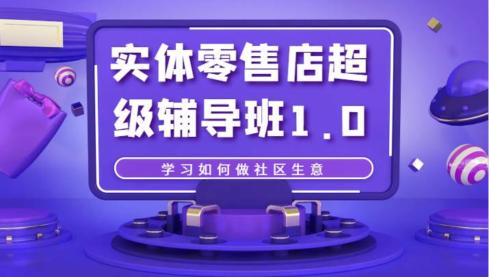 实体零售店超级辅导班1.0，学习如何做社区生意网创吧-网创项目资源站-副业项目-创业项目-搞钱项目网创吧