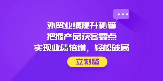 (14567期)外贸业绩提升秘籍,把握产品获客要点,实现业绩倍增,轻松破局网创吧-网创项目资源站-副业项目-创业项目-搞钱项目网创吧