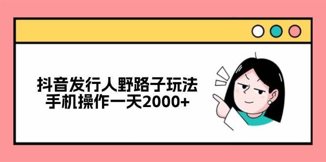 (12929期)抖音发行人野路子玩法,手机操作一天2000+网创吧-网创项目资源站-副业项目-创业项目-搞钱项目网创吧