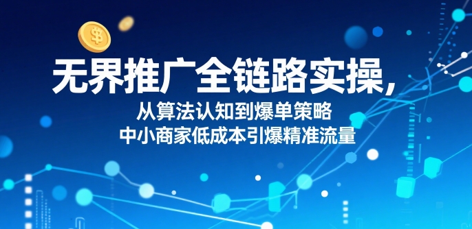​无界推广全链路实操，从算法认知到爆单策略，中小商家低成本引爆精准流量网创吧-网创项目资源站-副业项目-创业项目-搞钱项目网创吧