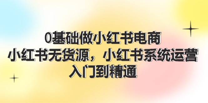 (11960期)0基础做小红书电商,小红书无货源,小红书系统运营,入门到精通 (70节)网创吧-网创项目资源站-副业项目-创业项目-搞钱项目网创吧