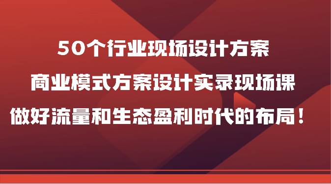 50个行业现场设计方案，商业模式方案设计实录现场课，做好流量和生态盈利时代的布局！网创吧-网创项目资源站-副业项目-创业项目-搞钱项目网创吧