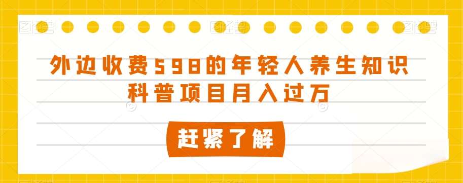 外边收费598的年轻人养生知识科普项目月入过万【揭秘】网创吧-网创项目资源站-副业项目-创业项目-搞钱项目网创吧