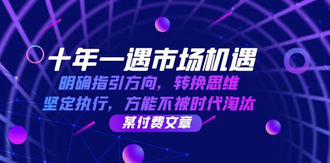 (12818期)十年 一遇 市场机遇,明确指引方向,转换思维,坚定执行,方能不被时代...网创吧-网创项目资源站-副业项目-创业项目-搞钱项目网创吧