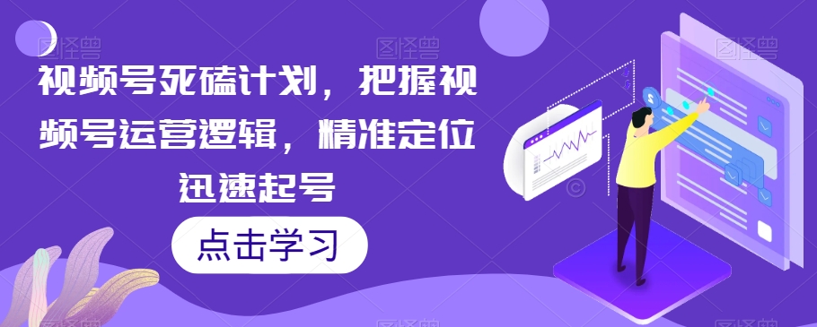 视频号死磕计划,把握视频号运营逻辑,精准定位迅速起号网创吧-网创项目资源站-副业项目-创业项目-搞钱项目网创吧