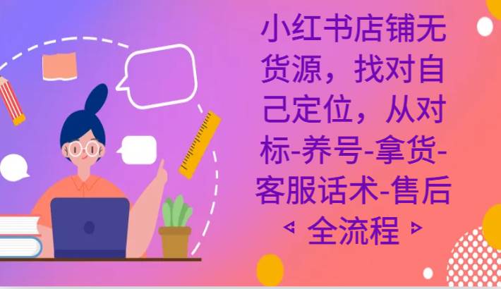 小红书店铺无货源课程，找对自己定位，从对标-养号-拿货-客服话术-售后全流程网创吧-网创项目资源站-副业项目-创业项目-搞钱项目网创吧