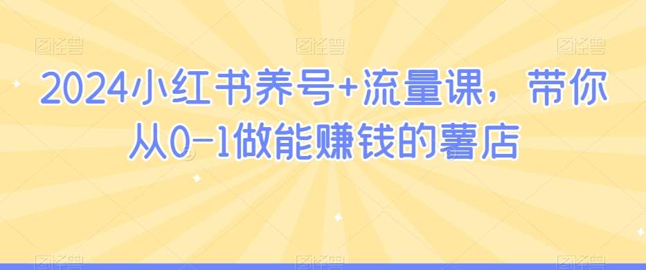 2024小红书养号+流量课,带你从0-1做能赚钱的薯店网创吧-网创项目资源站-副业项目-创业项目-搞钱项目网创吧
