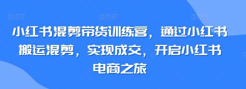 小红书混剪带货训练营,通过小红书搬运混剪,实现成交,开启小红书电商之旅网创吧-网创项目资源站-副业项目-创业项目-搞钱项目网创吧