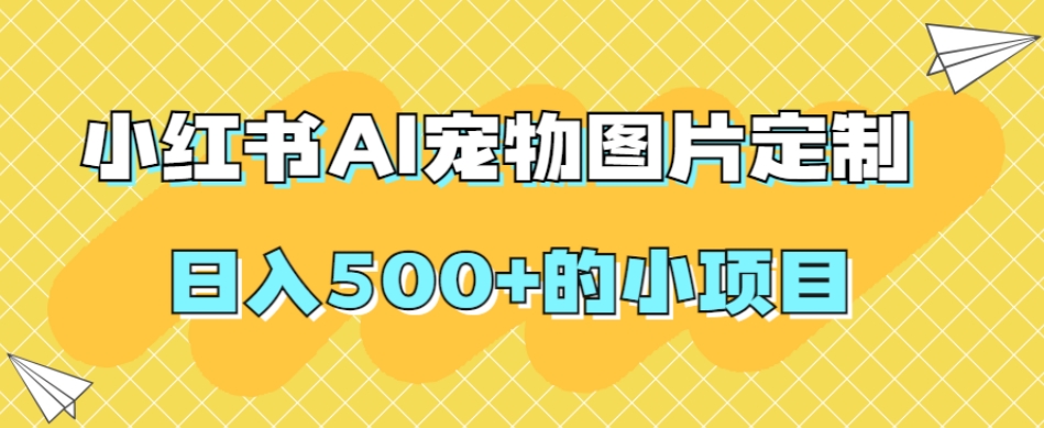 小红书AI宠物图片定制,日入500+的小项目网创吧-网创项目资源站-副业项目-创业项目-搞钱项目网创吧