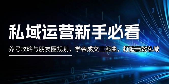 （13416期）私域运营新手必看：养号攻略与朋友圈规划，学会成交三部曲，打造高效私域网创吧-网创项目资源站-副业项目-创业项目-搞钱项目网创吧