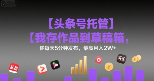 【头条号托管 】我存作品到草稿箱，你每天5分钟发布，最高月入2W+【揭秘】网创吧-网创项目资源站-副业项目-创业项目-搞钱项目网创吧
