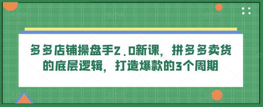 多多店铺操盘手2.0新课,拼多多卖货的底层逻辑,打造爆款的3个周期网创吧-网创项目资源站-副业项目-创业项目-搞钱项目网创吧
