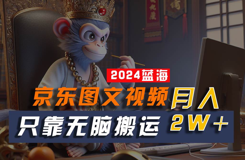 2024最新蓝海项目，只靠无脑搬运，不需要剪辑，有手就会，京东图文视频，每月亲测2w+网创吧-网创项目资源站-副业项目-创业项目-搞钱项目网创吧