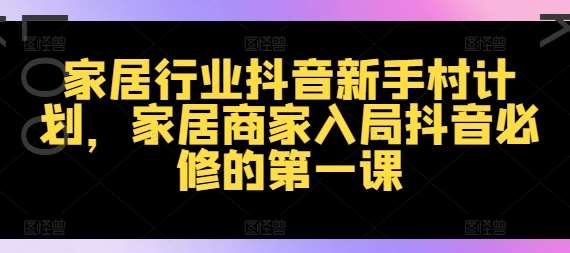 家居行业抖音新手村计划,家居商家入局抖音必修的第一课网创吧-网创项目资源站-副业项目-创业项目-搞钱项目网创吧