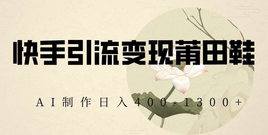快手引流变现莆田鞋,AI制作日入400+【揭秘】网创吧-网创项目资源站-副业项目-创业项目-搞钱项目网创吧