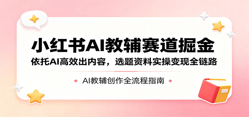 小红书AI教辅赛道掘金：依托AI高效出内容，选题资料实操变现全链路网创吧-网创项目资源站-副业项目-创业项目-搞钱项目网创吧