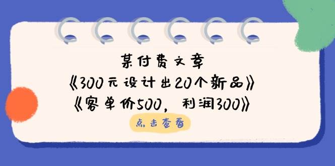 (14209期)某付费文章:《300元设计出20个新品》+《客单价500,利润300》网创吧-网创项目资源站-副业项目-创业项目-搞钱项目网创吧