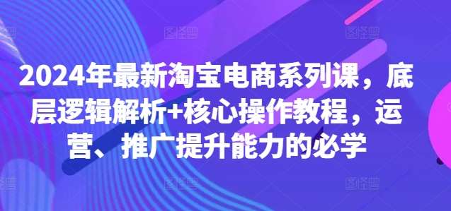 2024年最新淘宝电商系列课,底层逻辑解析+核心操作教程,运营、推广提升能力的必学网创吧-网创项目资源站-副业项目-创业项目-搞钱项目网创吧
