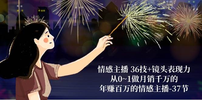 (10538期)情感主播 36技+镜头表现力:从0~1做月销千万的,年赚百万的情感主播-37节网创吧-网创项目资源站-副业项目-创业项目-搞钱项目网创吧