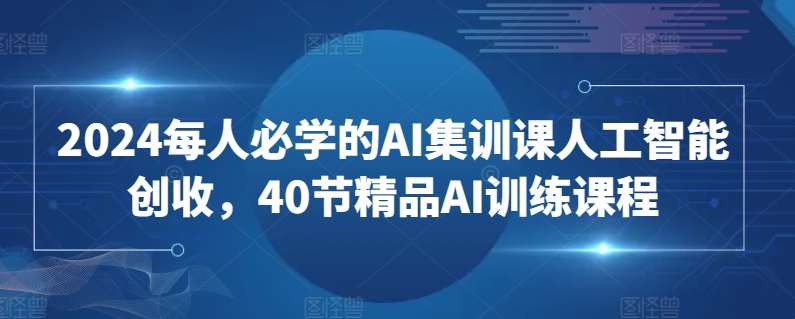 2024每人必学的AI集训课人工智能创收，40节精品AI训练课程网创吧-网创项目资源站-副业项目-创业项目-搞钱项目网创吧