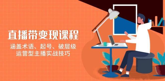 直播带变现课程,涵盖术语、起号、破层级,运营型主播实战技巧网创吧-网创项目资源站-副业项目-创业项目-搞钱项目网创吧