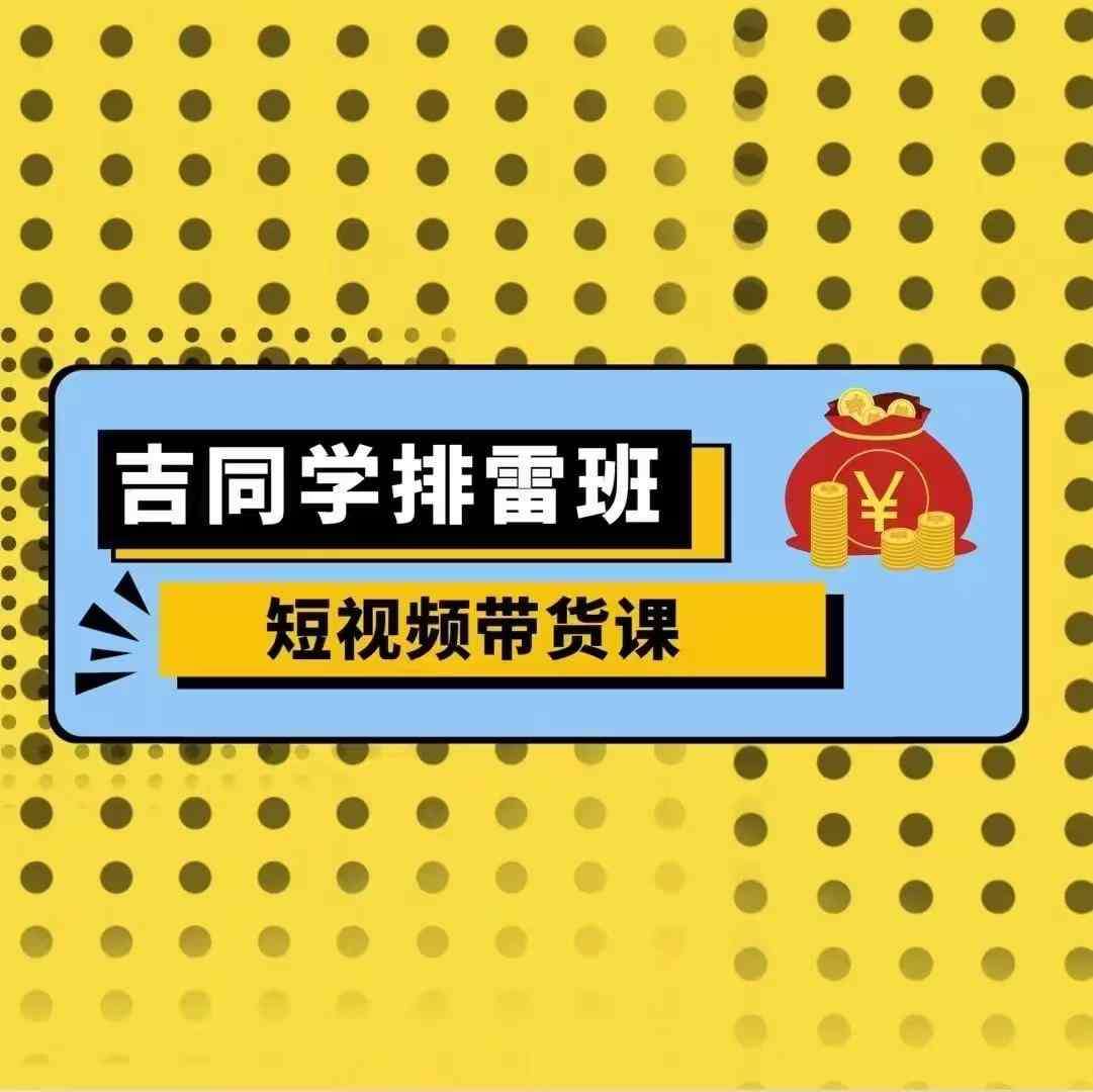 吉同学排雷班短视频带货课,零基础·详解流量成果网创吧-网创项目资源站-副业项目-创业项目-搞钱项目网创吧