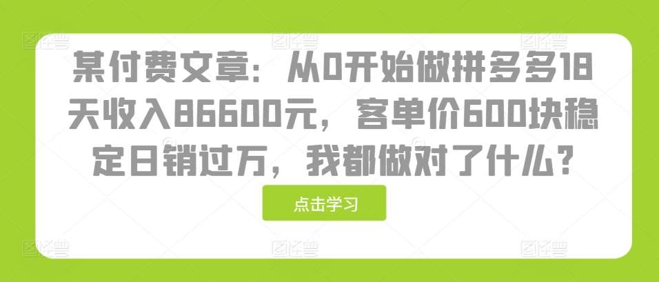 某付费文章：从0开始做拼多多18天收入86600元，客单价600块稳定日销过万，我都做对了什么?网创吧-网创项目资源站-副业项目-创业项目-搞钱项目网创吧