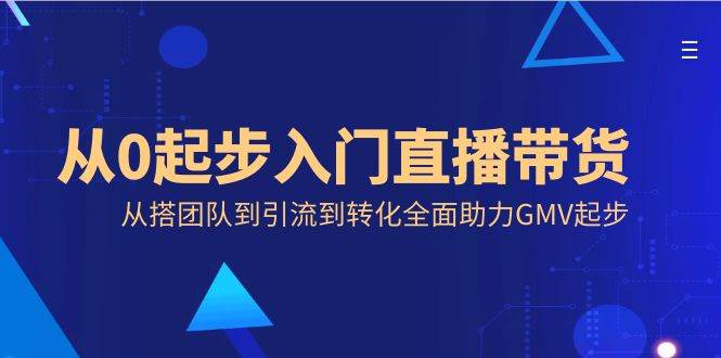 (8745期)从0起步入门直播带货,从搭团队到引流到转化全面助力GMV起步网创吧-网创项目资源站-副业项目-创业项目-搞钱项目网创吧