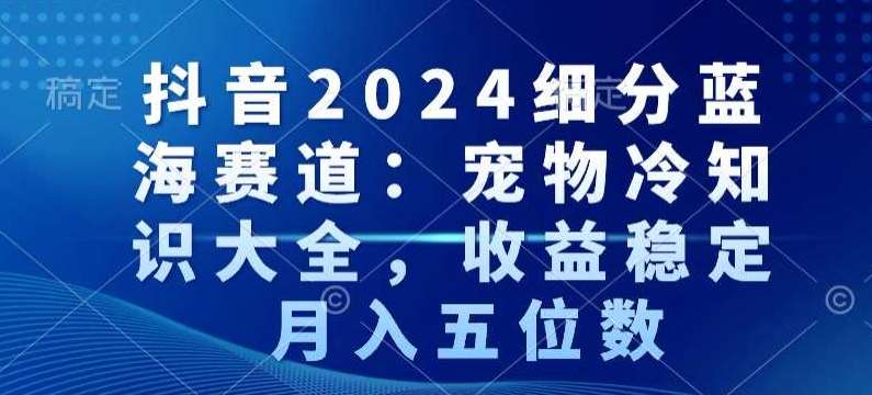 抖音2024细分蓝海赛道:宠物冷知识大全,收益稳定,月入五位数【揭秘】网创吧-网创项目资源站-副业项目-创业项目-搞钱项目网创吧