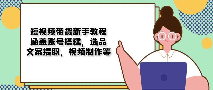 (13958期)短视频带货新手教程:涵盖账号搭建,选品,文案提取,视频制作等网创吧-网创项目资源站-副业项目-创业项目-搞钱项目网创吧