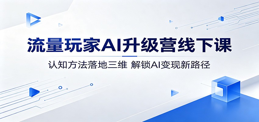 流量玩家AI升级营线下课：认知方法落地三维，解锁AI变现新路径网创吧-网创项目资源站-副业项目-创业项目-搞钱项目网创吧