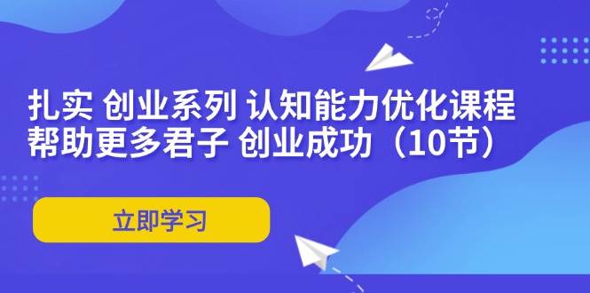 (11838期)扎实 创业系列 认知能力优化课程:帮助更多君子 创业成功(10节)网创吧-网创项目资源站-副业项目-创业项目-搞钱项目网创吧