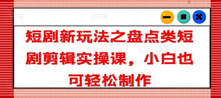 短剧新玩法之盘点类短剧剪辑实操课,小白也可轻松制作网创吧-网创项目资源站-副业项目-创业项目-搞钱项目网创吧