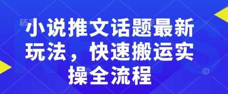 小说推文话题最新玩法，快速搬运实操全流程网创吧-网创项目资源站-副业项目-创业项目-搞钱项目网创吧