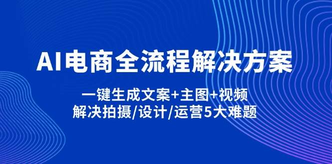 (14200期)AI电商全流程解决方案,一键生成文案+主图+视频,解决拍摄/设计/运营5大难题网创吧-网创项目资源站-副业项目-创业项目-搞钱项目网创吧