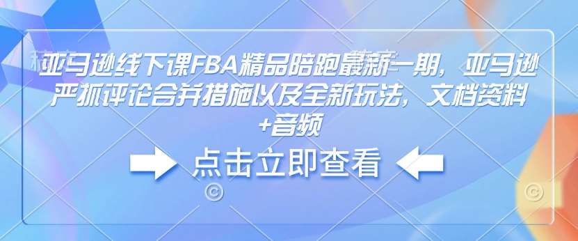 亚马逊线下课FBA精品陪跑最新一期,亚马逊严抓评论合并措施以及全新玩法,文档资料+音频网创吧-网创项目资源站-副业项目-创业项目-搞钱项目网创吧