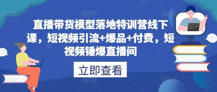 直播带货模型落地特训营线下课,短视频引流+爆品+付费,短视频锤爆直播间网创吧-网创项目资源站-副业项目-创业项目-搞钱项目网创吧