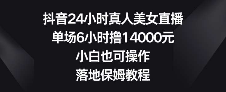 抖音24小时真人美女直播,单场6小时撸14000元,小白也可操作,落地保姆教程【揭秘】网创吧-网创项目资源站-副业项目-创业项目-搞钱项目网创吧