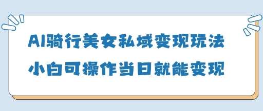 AI骑行美女私域变现玩法小白可操作当日变现5张网创吧-网创项目资源站-副业项目-创业项目-搞钱项目网创吧