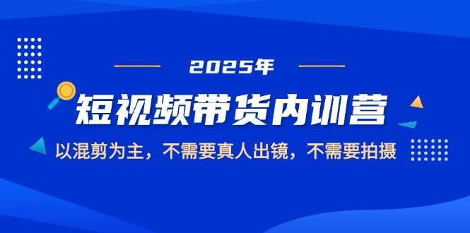 2025短视频带货内训营,以混剪为主,不需要真人出镜,不需要拍摄网创吧-网创项目资源站-副业项目-创业项目-搞钱项目网创吧