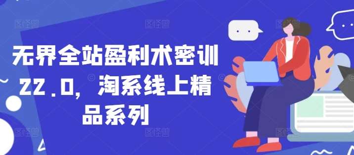 无界全站盈利术密训22.0,淘系线上精品系列网创吧-网创项目资源站-副业项目-创业项目-搞钱项目网创吧