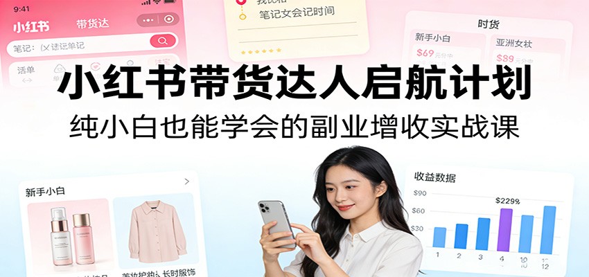 小红书带货达人启航计划：纯小白也能学会的副业增收实战课网创吧-网创项目资源站-副业项目-创业项目-搞钱项目网创吧