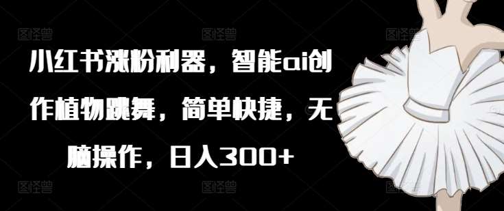 小红书涨粉利器,智能ai创作植物跳舞,简单快捷,无脑操作,日入300+网创吧-网创项目资源站-副业项目-创业项目-搞钱项目网创吧