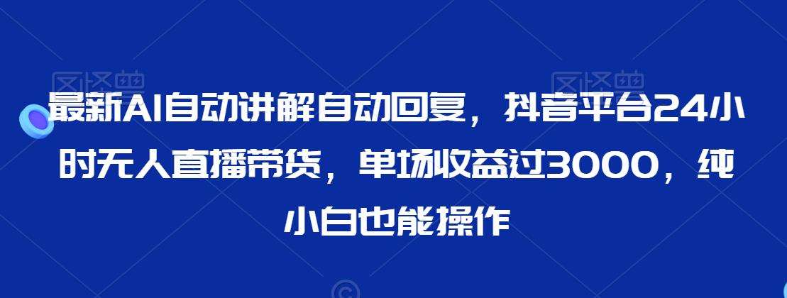 最新AI自动讲解自动回复,抖音平台24小时无人直播带货,单场收益过3000,纯小白也能操作【揭秘】网创吧-网创项目资源站-副业项目-创业项目-搞钱项目网创吧