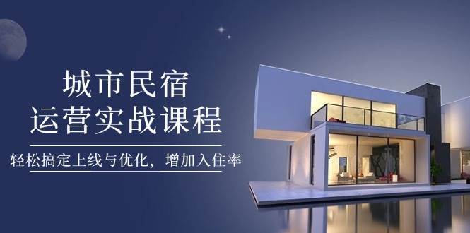 城市民宿运营实战课程，轻松搞定上线与优化，增加入住率网创吧-网创项目资源站-副业项目-创业项目-搞钱项目网创吧